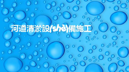 河道清淤設(shè)備施工方案：解決河道污染的終極利器？